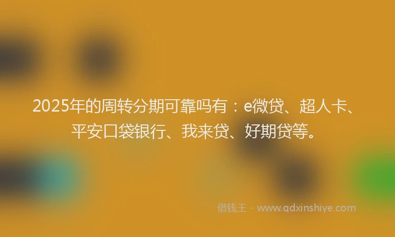 2025年的周转分期可靠吗有：e微贷、超人卡、平安口袋银行、我来贷、好期贷等。