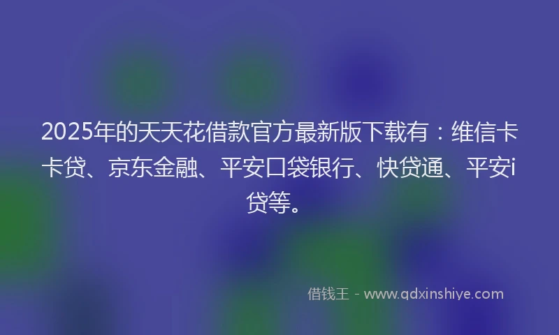 2025年的天天花借款官方最新版下载有：维信卡卡贷、京东金融、平安口袋银行、快贷通、平安i贷等。