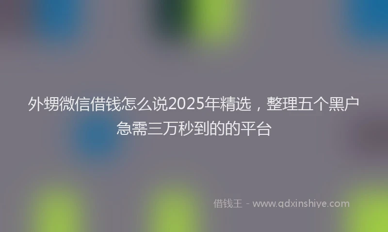 外甥微信借钱怎么说2025年精选，整理五个黑户急需三万秒到的的平台