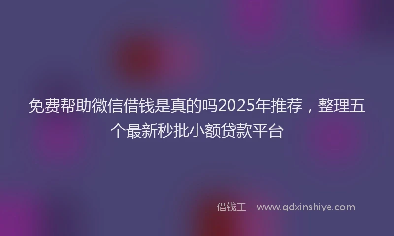 免费帮助微信借钱是真的吗2025年推荐，整理五个最新秒批小额贷款平台