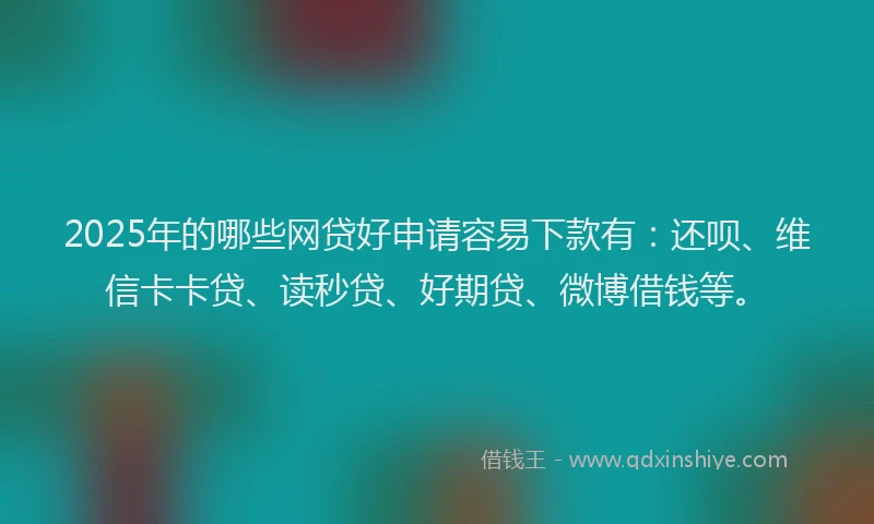 2025年的哪些网贷好申请容易下款有：还呗、维信卡卡贷、读秒贷、好期贷、微博借钱等。