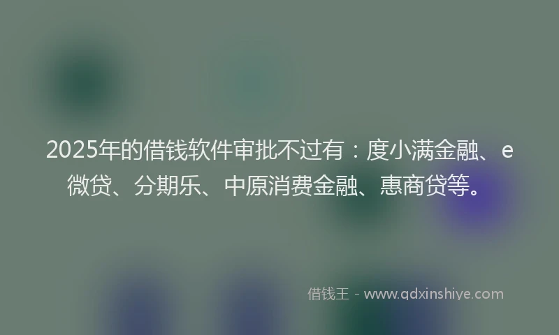 2025年的借钱软件审批不过有：度小满金融、e微贷、分期乐、中原消费金融、惠商贷等。