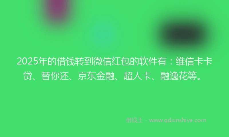 2025年的借钱转到微信红包的软件有：维信卡卡贷、替你还、京东金融、超人卡、融逸花等。