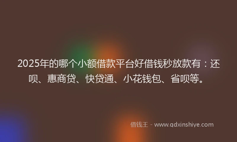 2025年的哪个小额借款平台好借钱秒放款有：还呗、惠商贷、快贷通、小花钱包、省呗等。