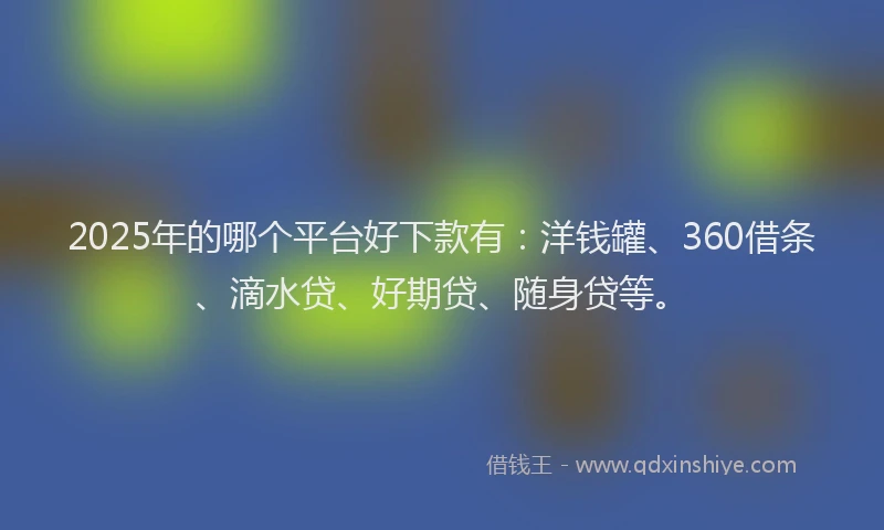 2025年的哪个平台好下款有：洋钱罐、360借条、滴水贷、好期贷、随身贷等。