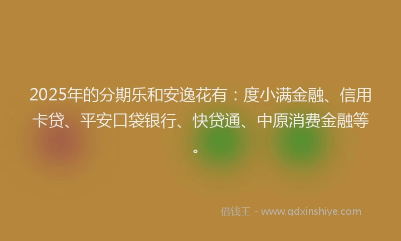 2025年的分期乐和安逸花有：度小满金融、信用卡贷、平安口袋银行、快贷通、中原消费金融等。