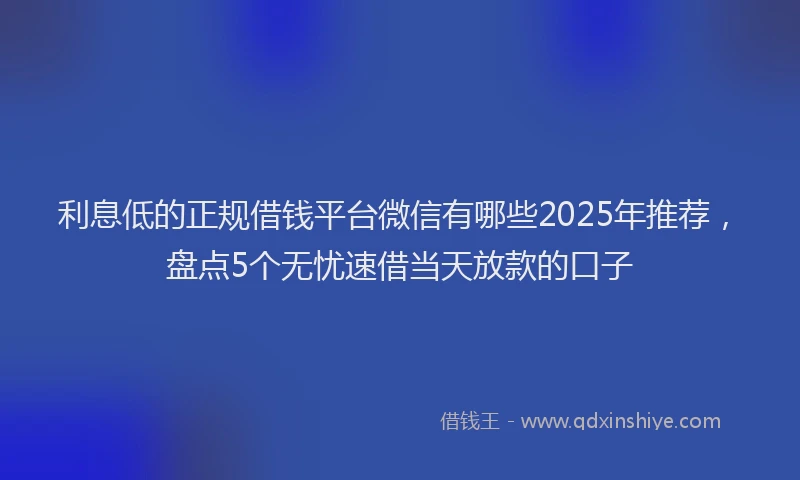 利息低的正规借钱平台微信有哪些2025年推荐，盘点5个无忧速借当天放款的口子