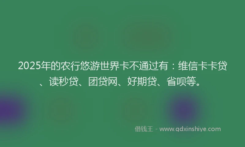 2025年的农行悠游世界卡不通过有：维信卡卡贷、读秒贷、团贷网、好期贷、省呗等。
