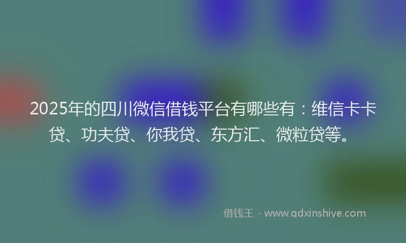2025年的四川微信借钱平台有哪些有：维信卡卡贷、功夫贷、你我贷、东方汇、微粒贷等。