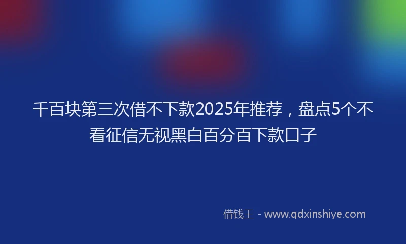 千百块第三次借不下款2025年推荐，盘点5个不看征信无视黑白百分百下款口子