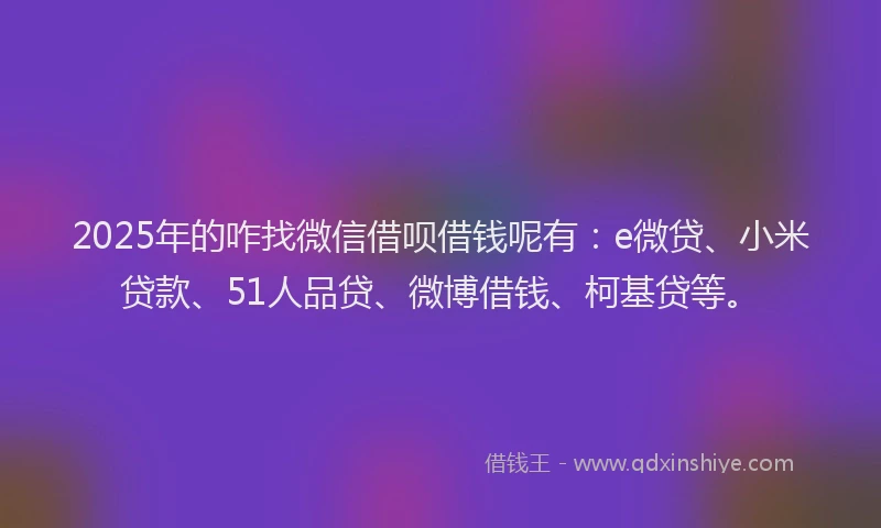2025年的咋找微信借呗借钱呢有：e微贷、小米贷款、51人品贷、微博借钱、柯基贷等。