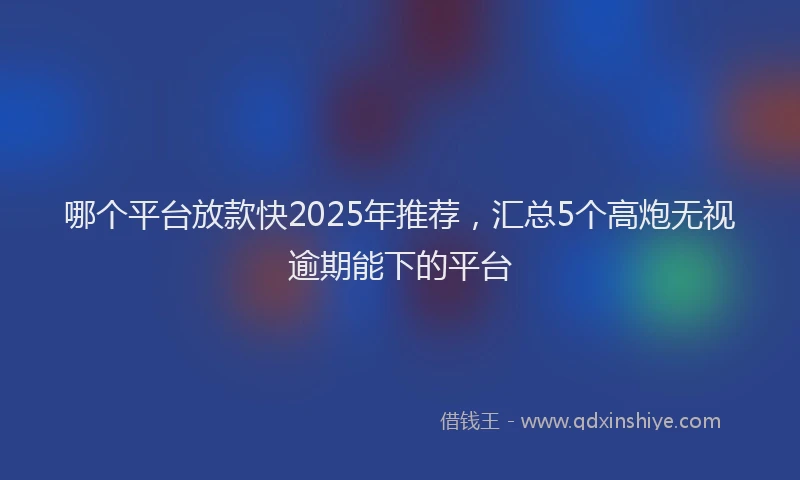 哪个平台放款快2025年推荐，汇总5个高炮无视逾期能下的平台