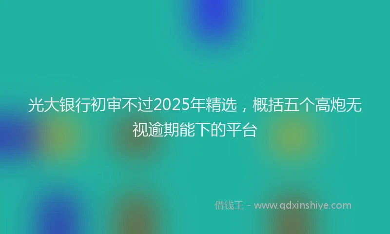 光大银行初审不过2025年精选，概括五个高炮无视逾期能下的平台