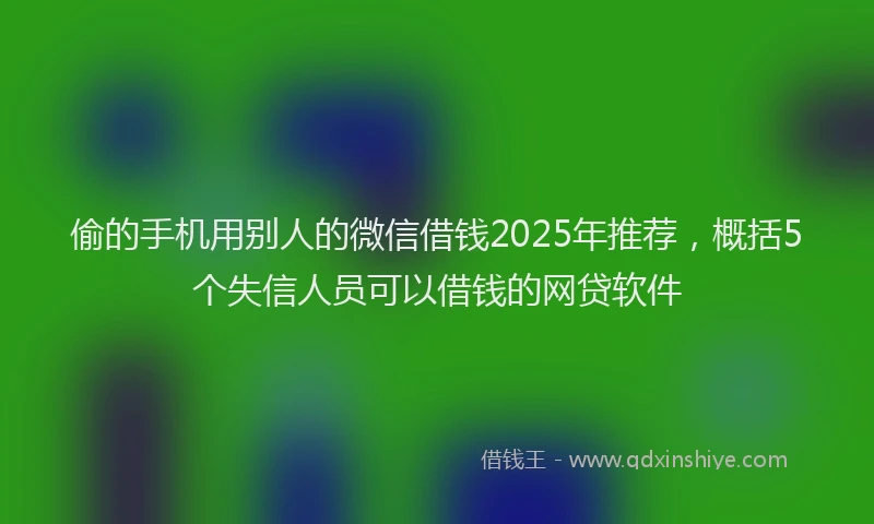 偷的手机用别人的微信借钱2025年推荐，概括5个失信人员可以借钱的网贷软件