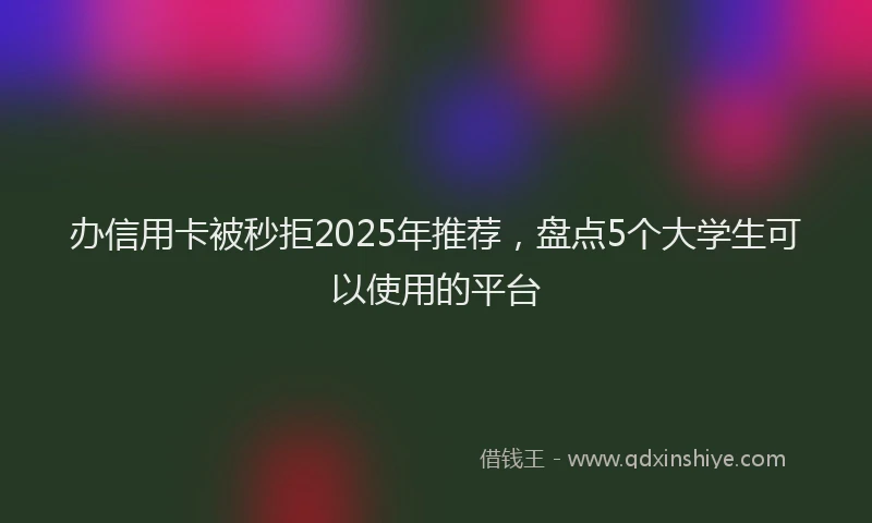 办信用卡被秒拒2025年推荐，盘点5个大学生可以使用的平台