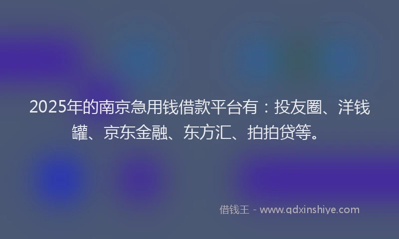 2025年的南京急用钱借款平台有：投友圈、洋钱罐、京东金融、东方汇、拍拍贷等。