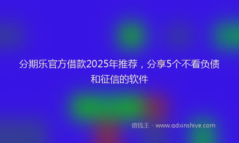 分期乐官方借款2025年推荐，分享5个不看负债和征信的软件