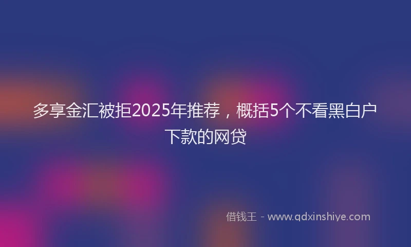 多享金汇被拒2025年推荐，概括5个不看黑白户下款的网贷