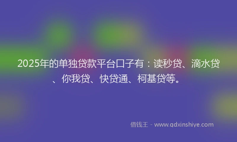2025年的单独贷款平台口子有：读秒贷、滴水贷、你我贷、快贷通、柯基贷等。