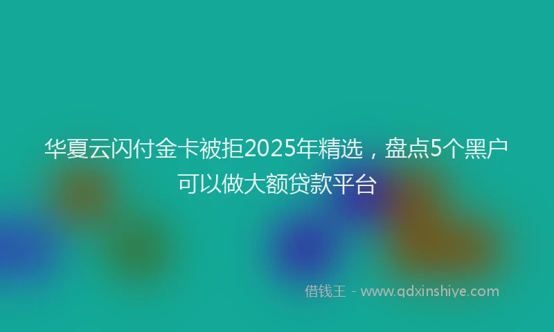 华夏云闪付金卡被拒2025年精选，盘点5个黑户可以做大额贷款平台