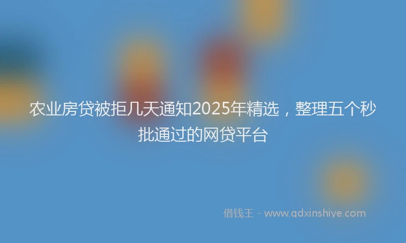 农业房贷被拒几天通知2025年精选，整理五个秒批通过的网贷平台