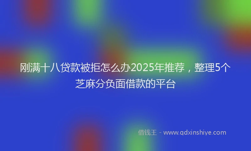 刚满十八贷款被拒怎么办2025年推荐，整理5个芝麻分负面借款的平台