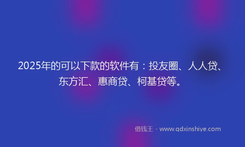 2025年的可以下款的软件有：投友圈、人人贷、东方汇、惠商贷、柯基贷等。
