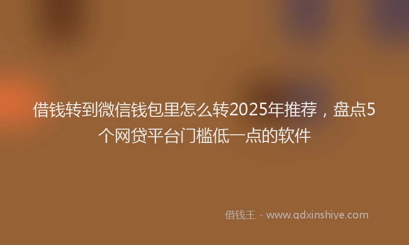 借钱转到微信钱包里怎么转2025年推荐，盘点5个网贷平台门槛低一点的软件