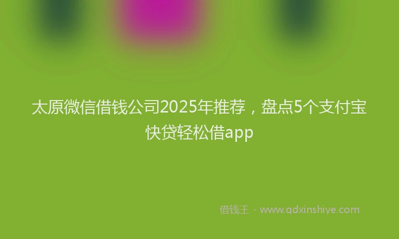 太原微信借钱公司2025年推荐，盘点5个支付宝快贷轻松借app