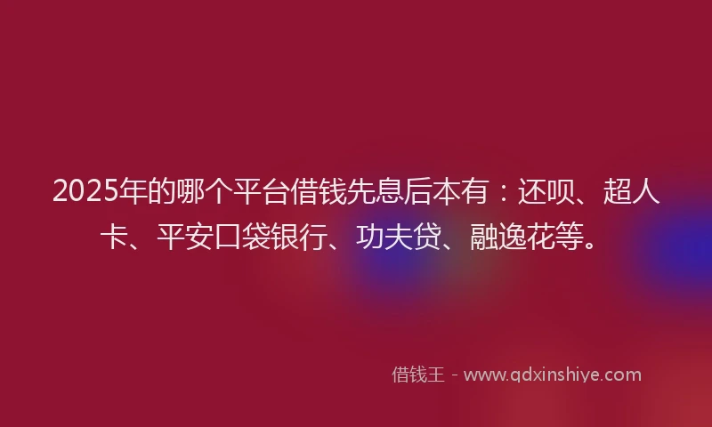 2025年的哪个平台借钱先息后本有：还呗、超人卡、平安口袋银行、功夫贷、融逸花等。