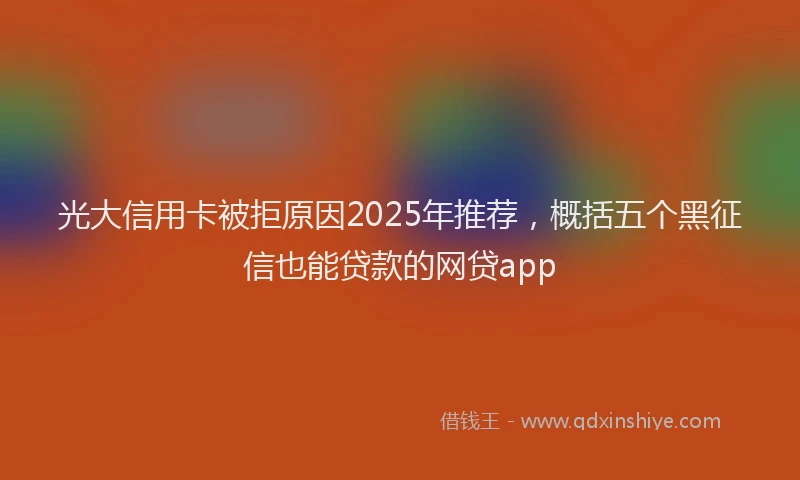 光大信用卡被拒原因2025年推荐，概括五个黑征信也能贷款的网贷app