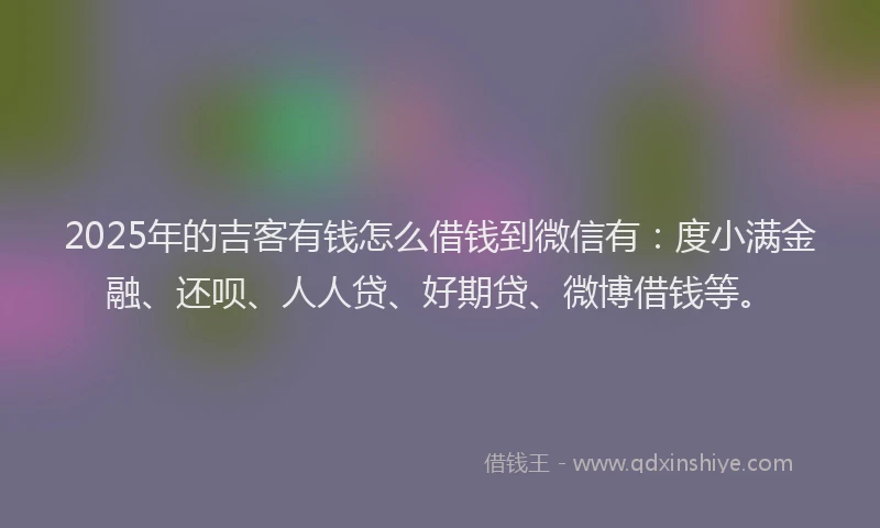 2025年的吉客有钱怎么借钱到微信有：度小满金融、还呗、人人贷、好期贷、微博借钱等。