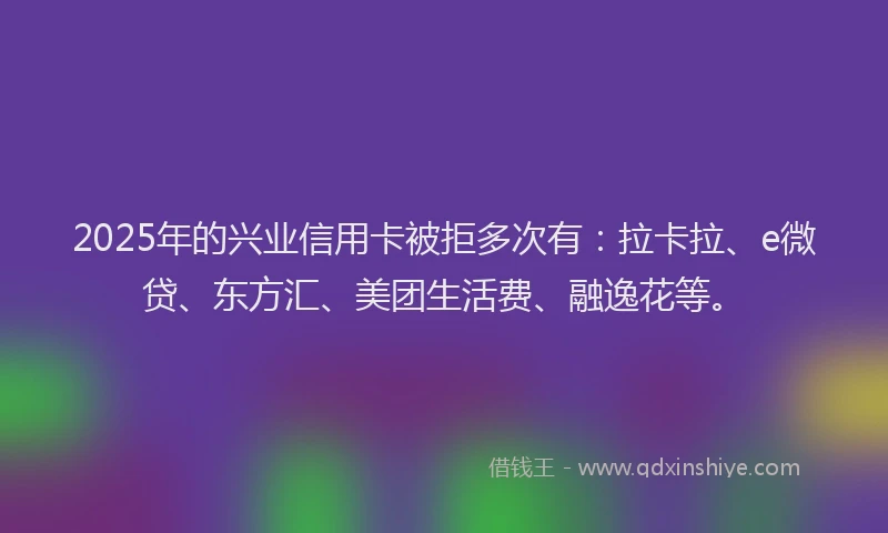 2025年的兴业信用卡被拒多次有：拉卡拉、e微贷、东方汇、美团生活费、融逸花等。