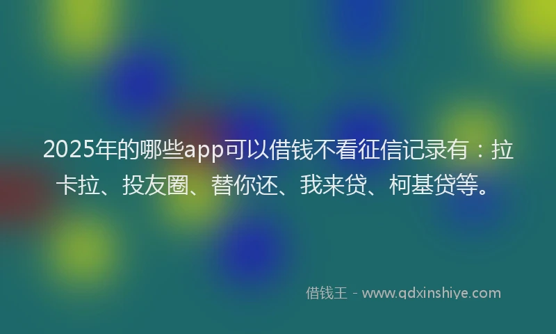 2025年的哪些app可以借钱不看征信记录有：拉卡拉、投友圈、替你还、我来贷、柯基贷等。