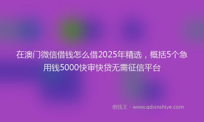 在澳门微信借钱怎么借2025年精选，概括5个急用钱5000快审快贷无需征信平台