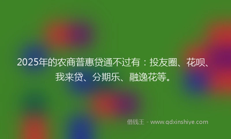 2025年的农商普惠贷通不过有：投友圈、花呗、我来贷、分期乐、融逸花等。