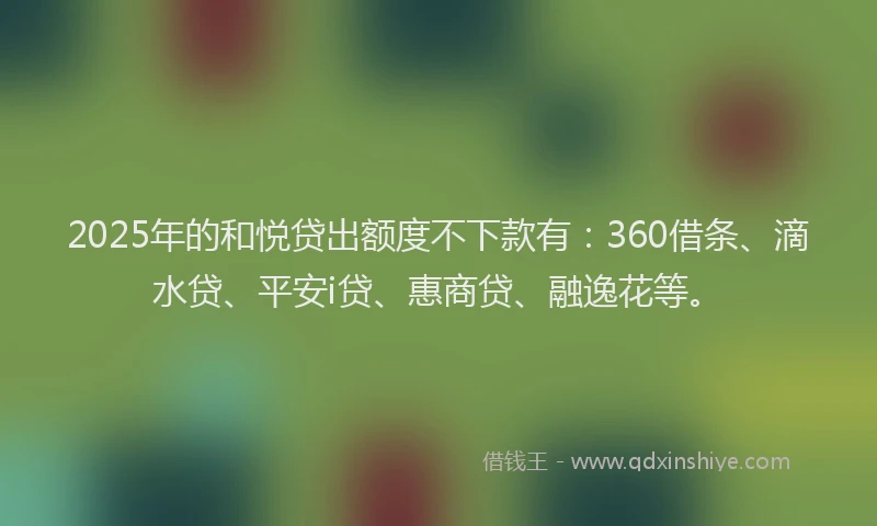 2025年的和悦贷出额度不下款有：360借条、滴水贷、平安i贷、惠商贷、融逸花等。