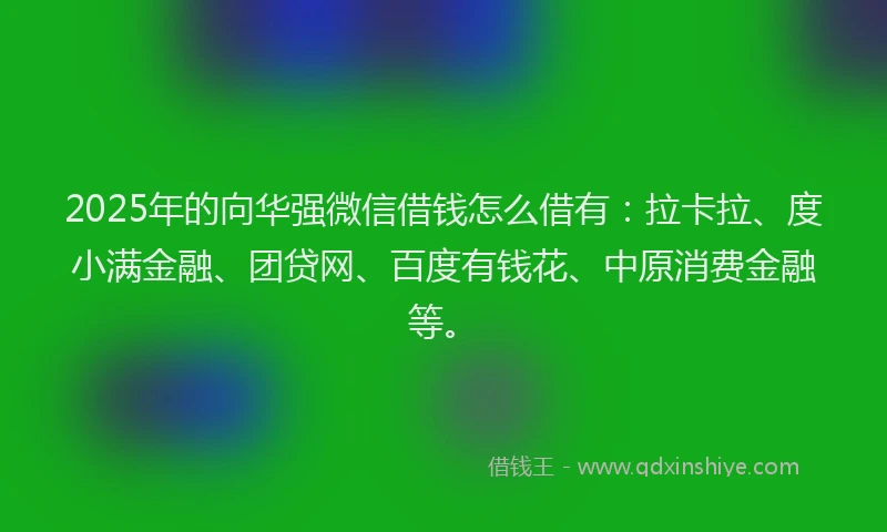 2025年的向华强微信借钱怎么借有：拉卡拉、度小满金融、团贷网、百度有钱花、中原消费金融等。