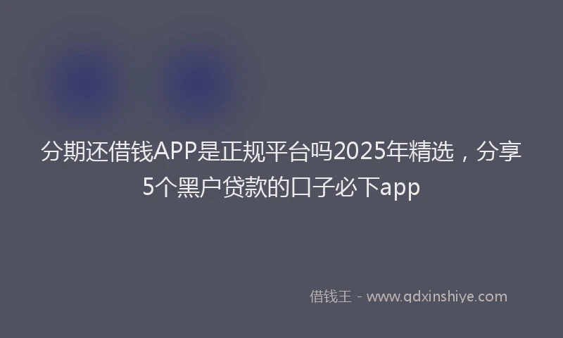 分期还借钱APP是正规平台吗2025年精选，分享5个黑户贷款的口子必下app