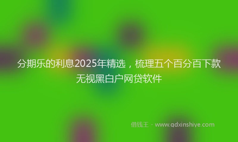 分期乐的利息2025年精选，梳理五个百分百下款无视黑白户网贷软件