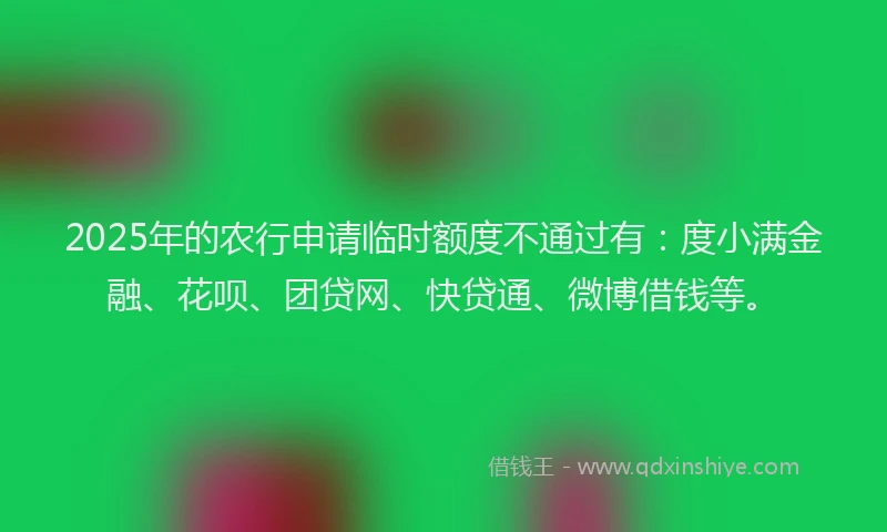 2025年的农行申请临时额度不通过有：度小满金融、花呗、团贷网、快贷通、微博借钱等。