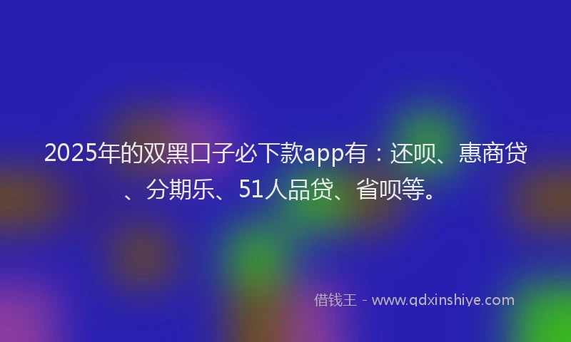 2025年的双黑口子必下款app有：还呗、惠商贷、分期乐、51人品贷、省呗等。