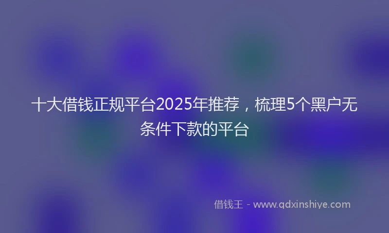 十大借钱正规平台2025年推荐，梳理5个黑户无条件下款的平台
