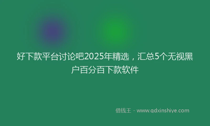 好下款平台讨论吧2025年精选，汇总5个无视黑户百分百下款软件