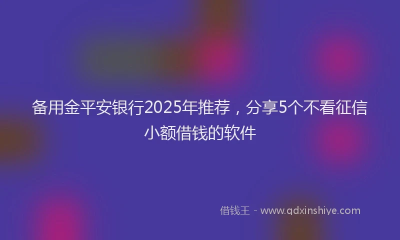 备用金平安银行2025年推荐，分享5个不看征信小额借钱的软件