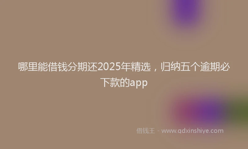 哪里能借钱分期还2025年精选，归纳五个逾期必下款的app