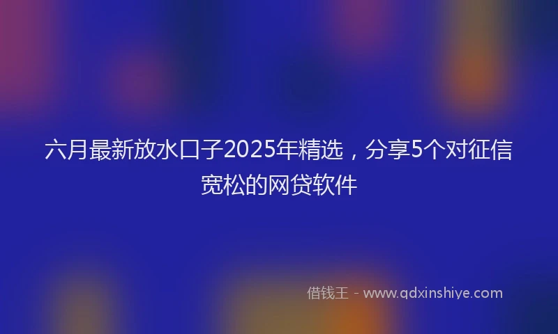 六月最新放水口子2025年精选，分享5个对征信宽松的网贷软件