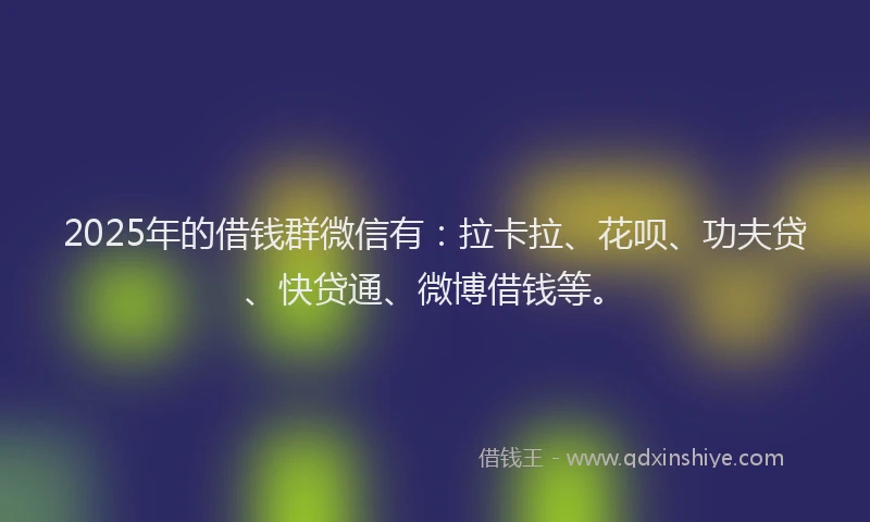 2025年的借钱群微信有：拉卡拉、花呗、功夫贷、快贷通、微博借钱等。