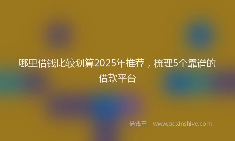 哪里借钱比较划算2025年推荐，梳理5个靠谱的借款平台