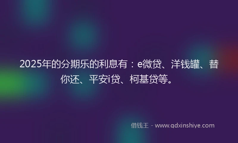 2025年的分期乐的利息有：e微贷、洋钱罐、替你还、平安i贷、柯基贷等。